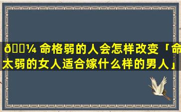 🌼 命格弱的人会怎样改变「命格太弱的女人适合嫁什么样的男人」